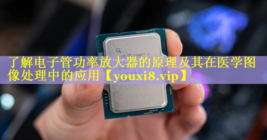 了解电子管功率放大器的原理及其在医学图像处理中的应用