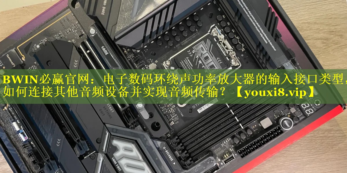 BWIN必赢官网：电子数码环绕声功率放大器的输入接口类型，如何连接其他音频设备并实现音频传输？
