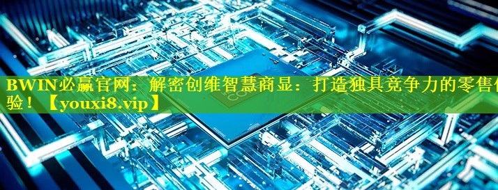 BWIN必赢官网：解密创维智慧商显：打造独具竞争力的零售体验！