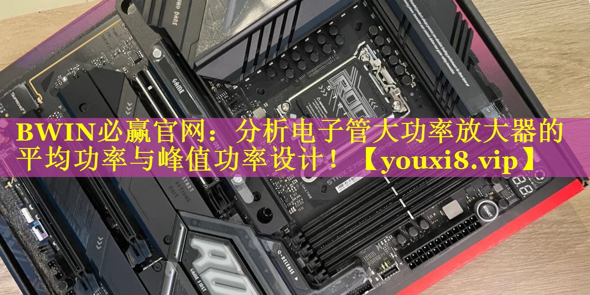 BWIN必赢官网：分析电子管大功率放大器的平均功率与峰值功率设计！