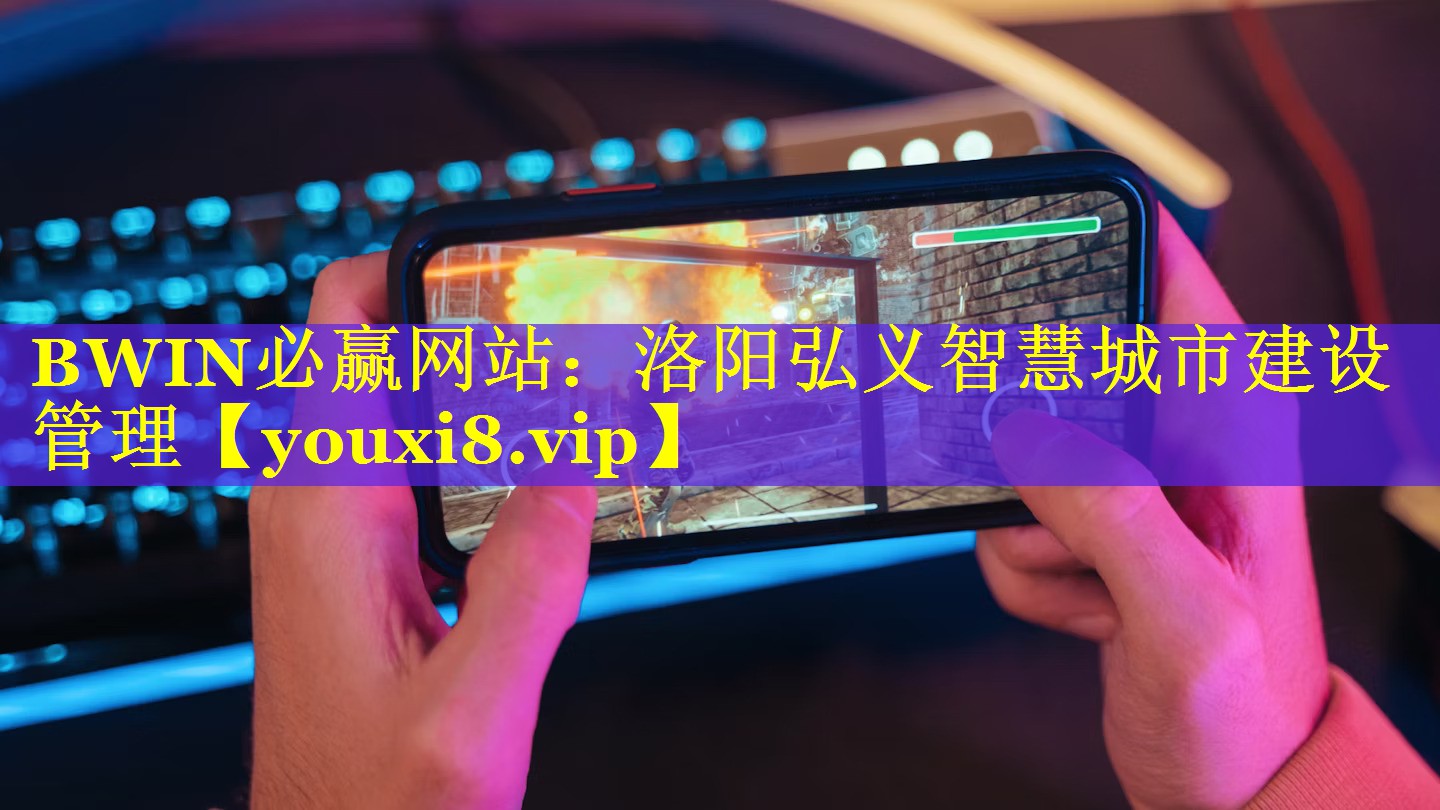 BWIN必赢网站：洛阳弘义智慧城市建设管理