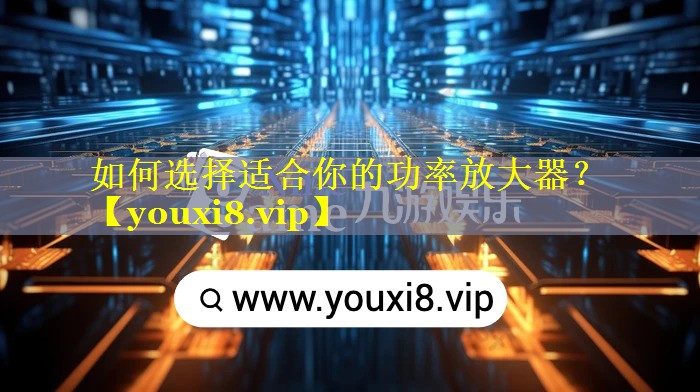 如何选择适合你的功率放大器？