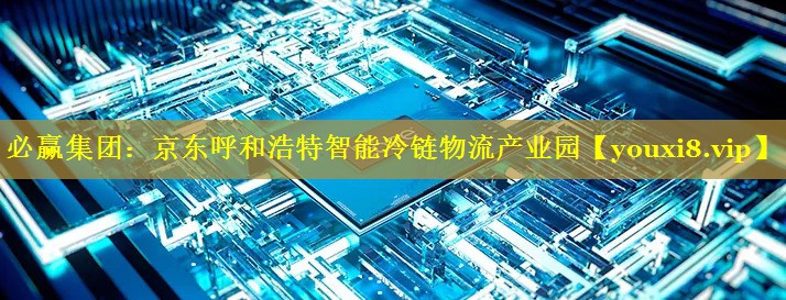 必赢集团：京东呼和浩特智能冷链物流产业园