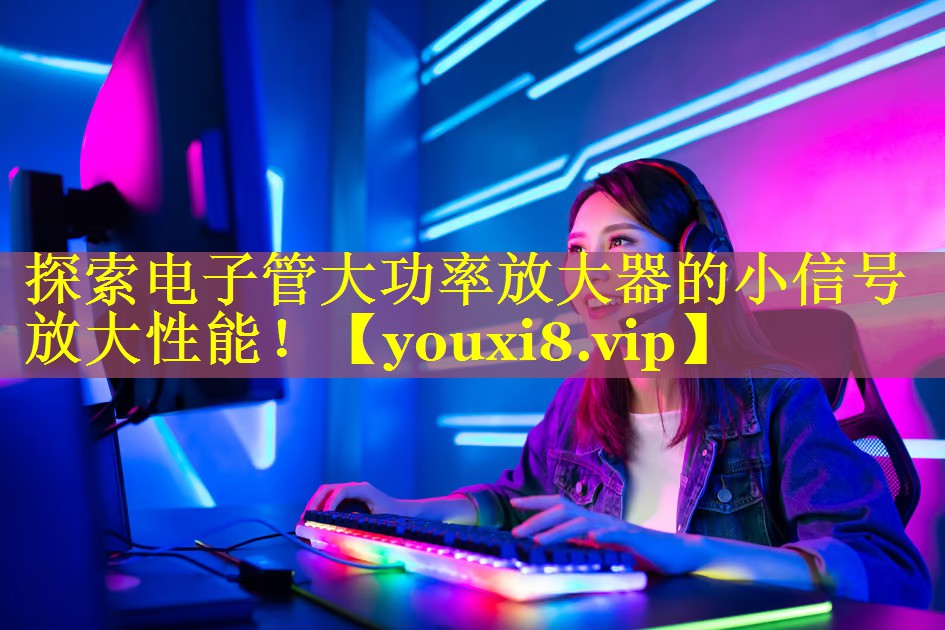 探索电子管大功率放大器的小信号放大性能！