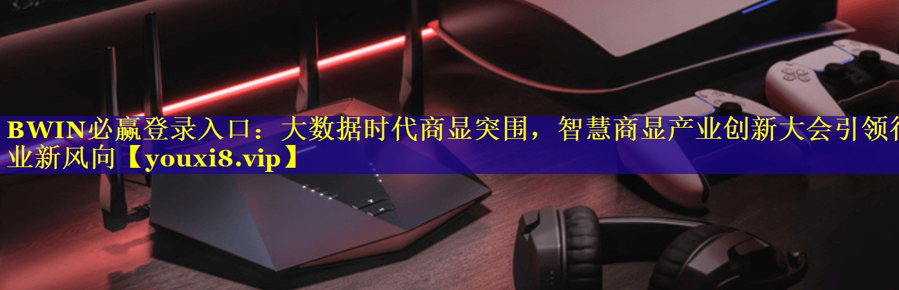 BWIN必赢登录入口：大数据时代商显突围，智慧商显产业创新大会引领行业新风向