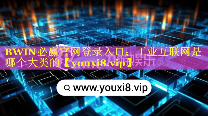 BWIN必赢官网登录入口：工业互联网是哪个大类的