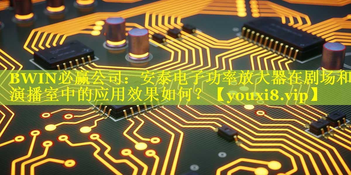 BWIN必赢公司：安泰电子功率放大器在剧场和演播室中的应用效果如何？