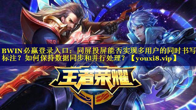 BWIN必赢登录入口：同屏投屏能否实现多用户的同时书写和标注？如何保持数据同步和并行处理？