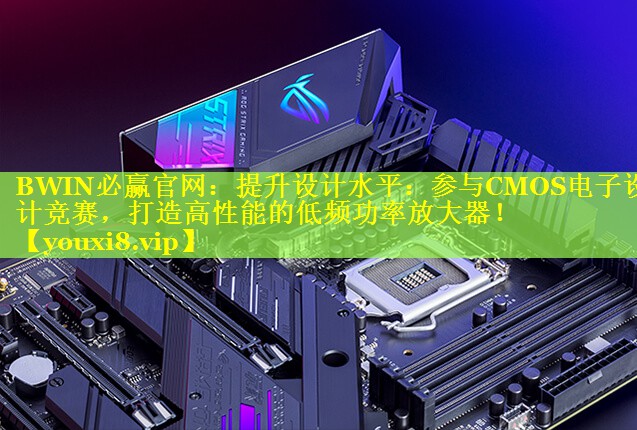 BWIN必赢官网：提升设计水平：参与CMOS电子设计竞赛，打造高性能的低频功率放大器！