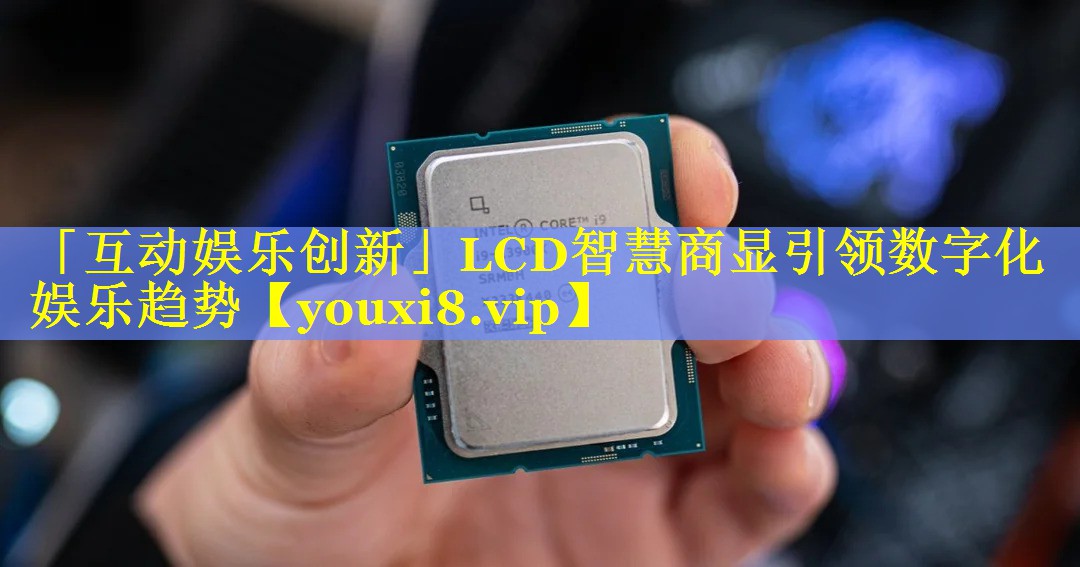 「互动娱乐创新」LCD智慧商显引领数字化娱乐趋势
