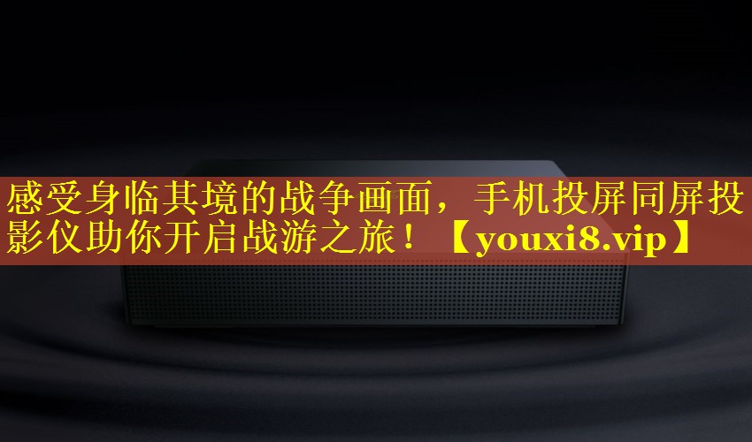 感受身临其境的战争画面，手机投屏同屏投影仪助你开启战游之旅！
