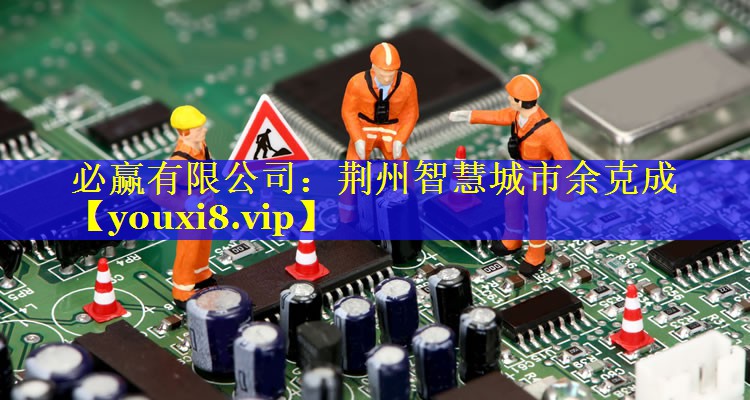 必赢有限公司：荆州智慧城市余克成