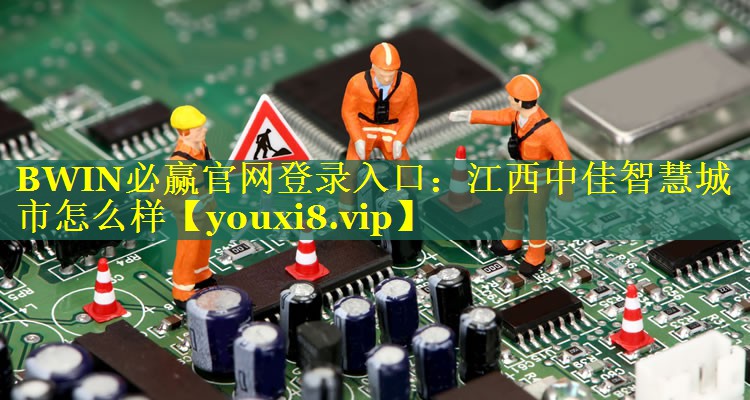 BWIN必赢官网登录入口：江西中佳智慧城市怎么样