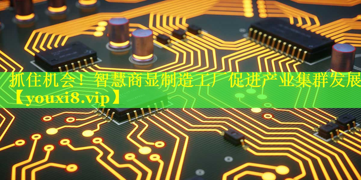 抓住机会！智慧商显制造工厂促进产业集群发展