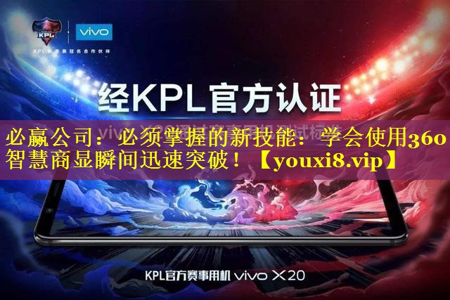 必赢公司：必须掌握的新技能：学会使用360智慧商显瞬间迅速突破！