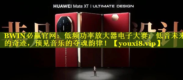 BWIN必赢官网：低频功率放大器电子大赛：低音未来的奇迹，预见音乐的夺魂韵律！