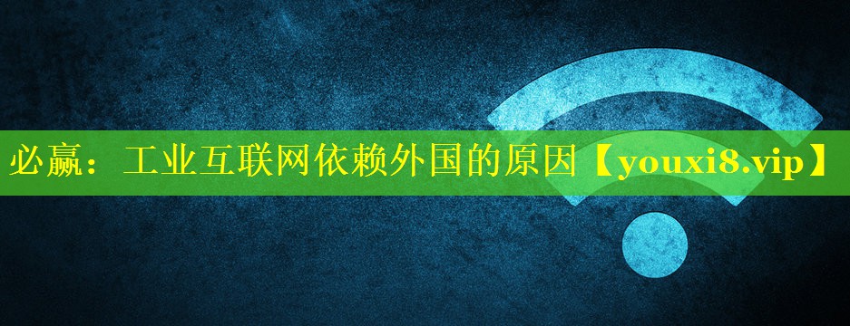 必赢：工业互联网依赖外国的原因