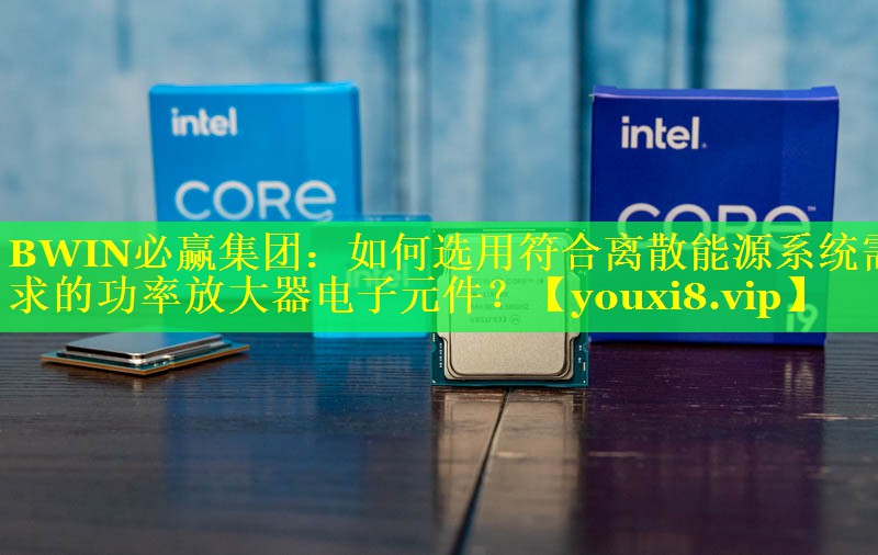 BWIN必赢集团：如何选用符合离散能源系统需求的功率放大器电子元件？