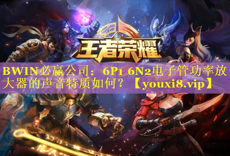 BWIN必赢公司：6P1 6N2电子管功率放大器的声音特质如何？