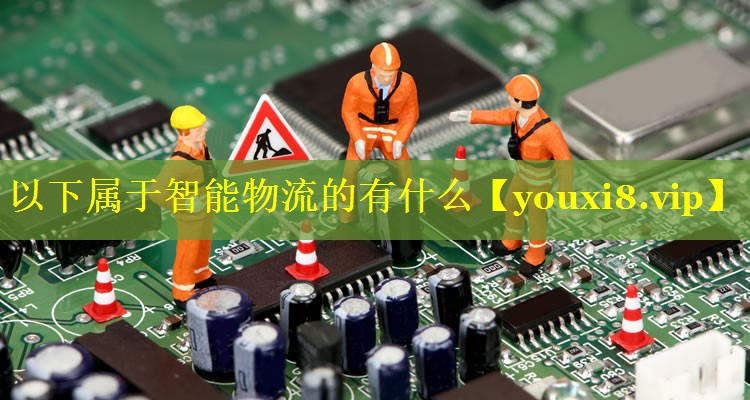 以下属于智能物流的有什么