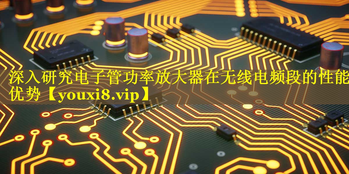 深入研究电子管功率放大器在无线电频段的性能优势