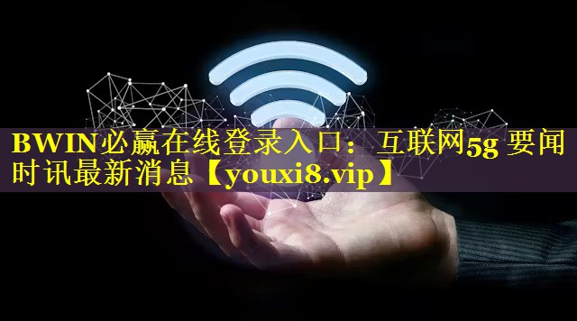 BWIN必赢在线登录入口：互联网5g 要闻时讯最新消息