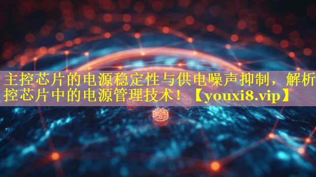 主控芯片的电源稳定性与供电噪声抑制，解析主控芯片中的电源管理技术！