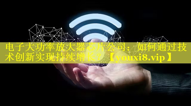 电子大功率放大器芯片公司：如何通过技术创新实现持续增长？
