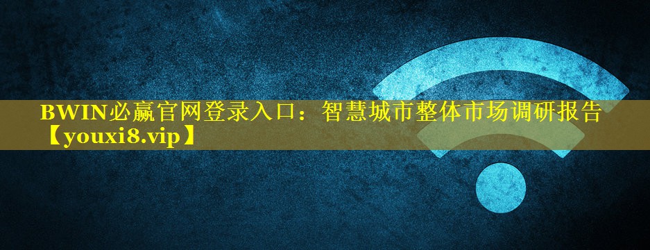 BWIN必赢官网登录入口：智慧城市整体市场调研报告