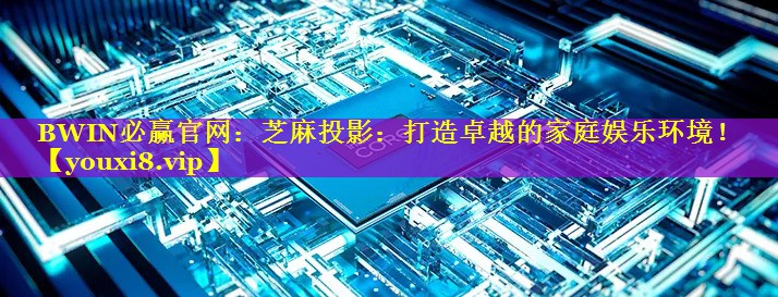 BWIN必赢官网：芝麻投影：打造卓越的家庭娱乐环境！