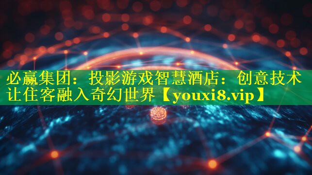 必赢集团：投影游戏智慧酒店：创意技术让住客融入奇幻世界