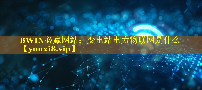 BWIN必赢网站：变电站电力物联网是什么