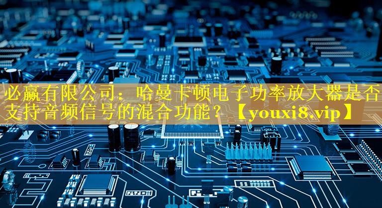 必赢有限公司：哈曼卡顿电子功率放大器是否支持音频信号的混合功能？