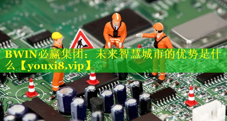 BWIN必赢集团：未来智慧城市的优势是什么