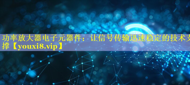 功率放大器电子元器件：让信号传输迅速稳定的技术支撑