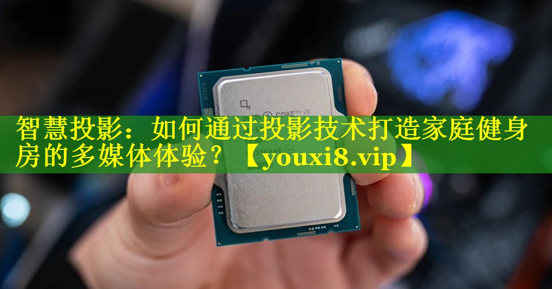 智慧投影：如何通过投影技术打造家庭健身房的多媒体体验？