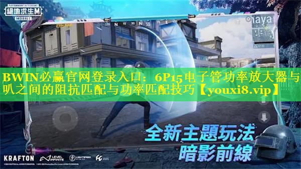BWIN必赢官网登录入口：6P15电子管功率放大器与喇叭之间的阻抗匹配与功率匹配技巧