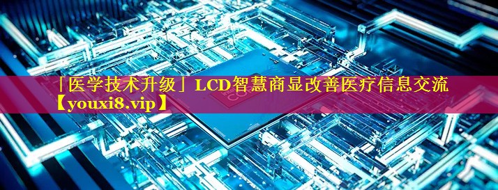「医学技术升级」LCD智慧商显改善医疗信息交流
