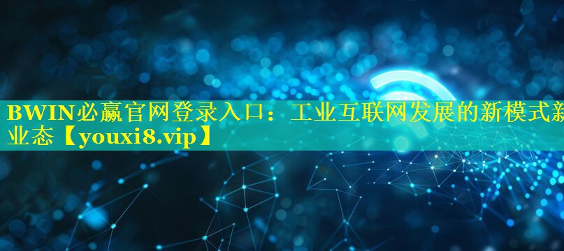 BWIN必赢官网登录入口：工业互联网发展的新模式新业态