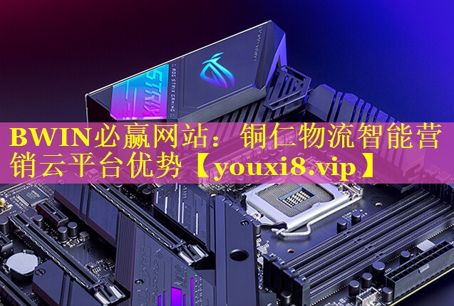 BWIN必赢网站：铜仁物流智能营销云平台优势