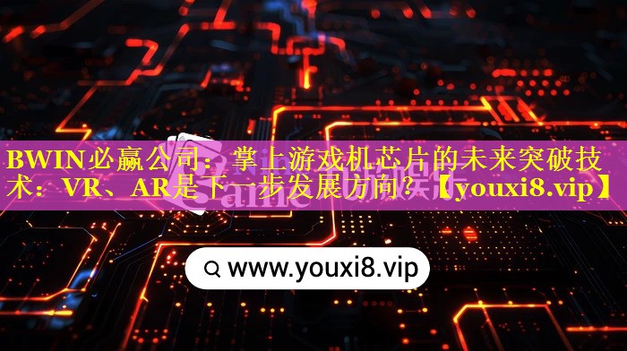 BWIN必赢公司：掌上游戏机芯片的未来突破技术：VR、AR是下一步发展方向？