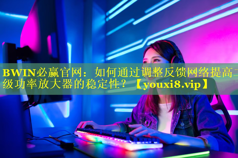 BWIN必赢官网：如何通过调整反馈网络提高二级功率放大器的稳定性？