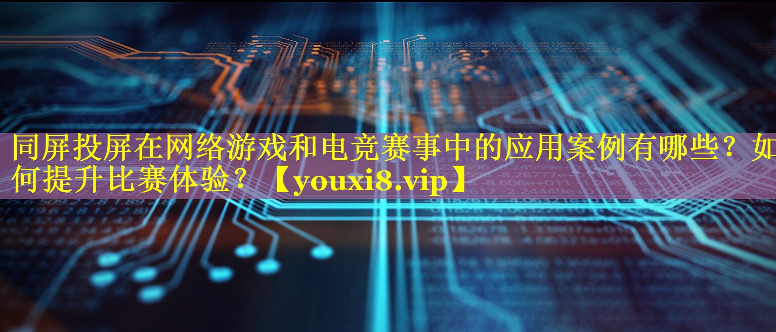 同屏投屏在网络游戏和电竞赛事中的应用案例有哪些？如何提升比赛体验？