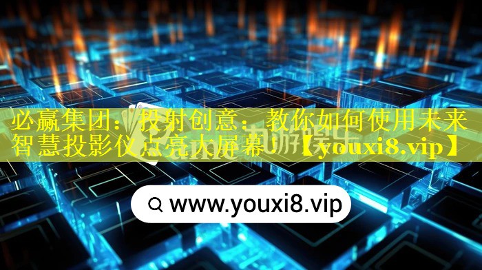 必赢集团：投射创意：教你如何使用未来智慧投影仪点亮大屏幕！