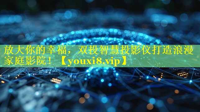 放大你的幸福，双投智慧投影仪打造浪漫家庭影院！