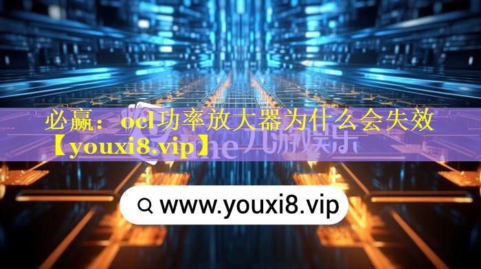 必赢：ocl功率放大器为什么会失效