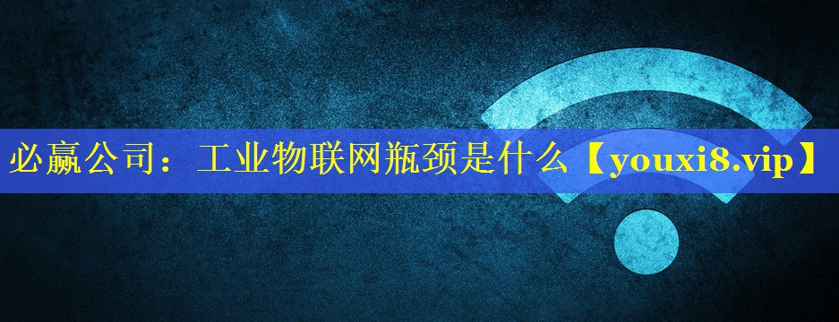 必赢公司：工业物联网瓶颈是什么