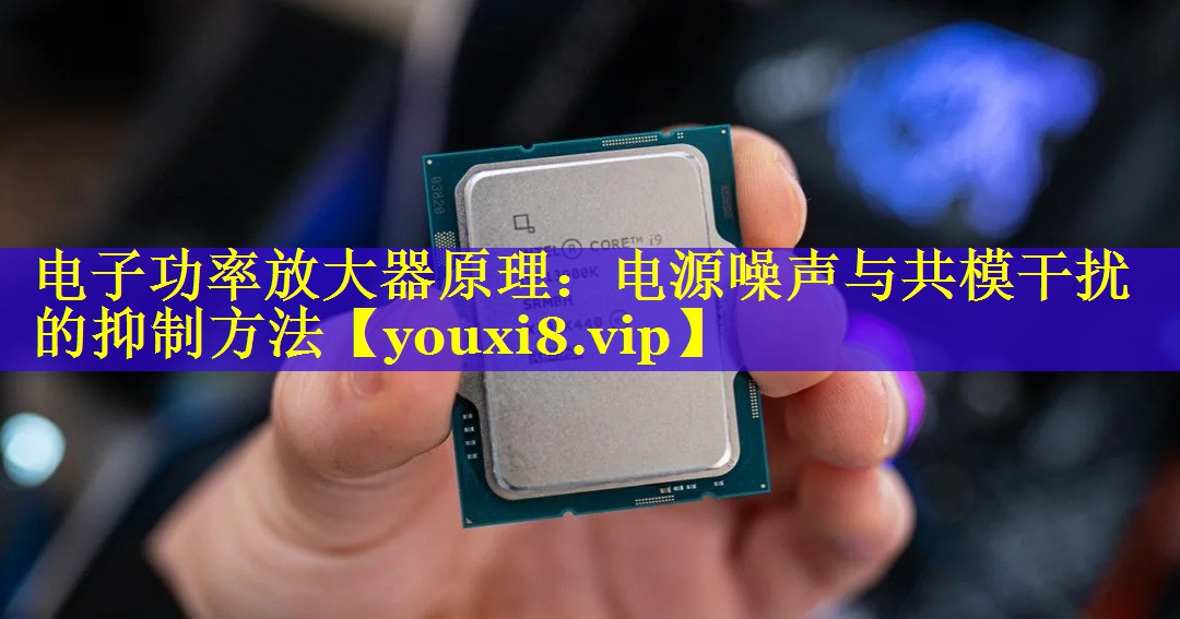 电子功率放大器原理：电源噪声与共模干扰的抑制方法