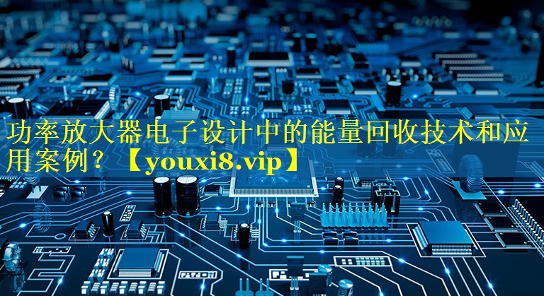 功率放大器电子设计中的能量回收技术和应用案例？