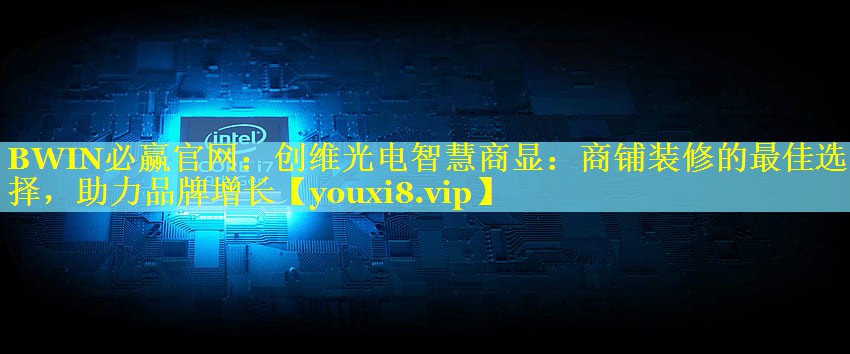 BWIN必赢官网：创维光电智慧商显：商铺装修的最佳选择，助力品牌增长